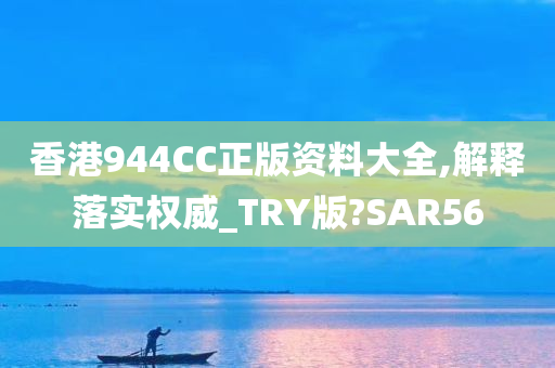 香港944CC正版资料大全,解释落实权威_TRY版?SAR56