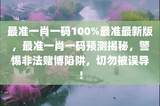 最准一肖一码100%最准最新版，最准一肖一码预测揭秘，警惕非法赌博陷阱，切勿被误导！