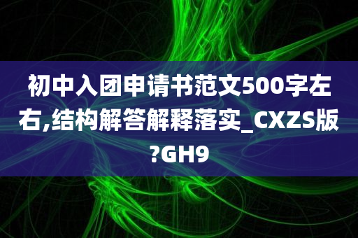 初中入团申请书范文500字左右,结构解答解释落实_CXZS版?GH9