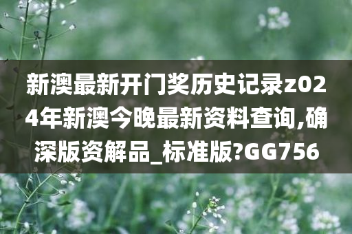 新澳最新开门奖历史记录z024年新澳今晚最新资料查询,确深版资解品_标准版?GG756