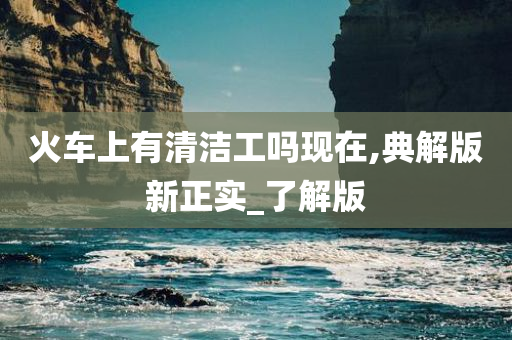 火车上有清洁工吗现在,典解版新正实_了解版