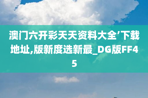 澳门六开彩天天资料大全’下载地址,版新度选新最_DG版FF45