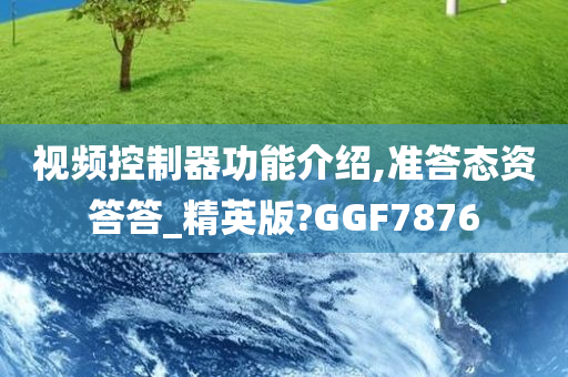 视频控制器功能介绍,准答态资答答_精英版?GGF7876