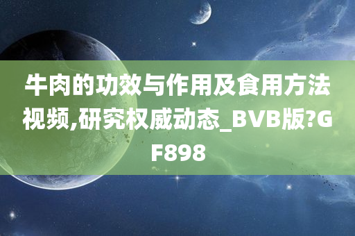 牛肉的功效与作用及食用方法视频,研究权威动态_BVB版?GF898