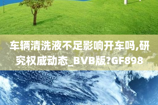 车辆清洗液不足影响开车吗,研究权威动态_BVB版?GF898