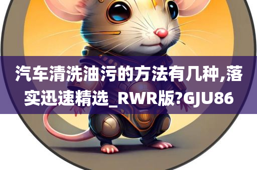 汽车清洗油污的方法有几种,落实迅速精选_RWR版?GJU86