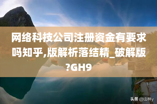 网络科技公司注册资金有要求吗知乎,版解析落结精_破解版?GH9