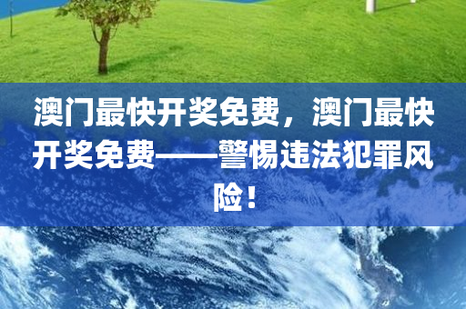 澳今晚必出三肖2025_2025新澳门精准免费提供·精确判断门最快开奖免费，澳门最快开奖免费——警惕违法犯罪风险！