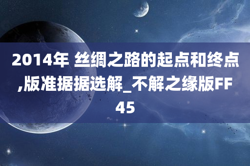 2014年 丝绸之路的起点和终点,版准据据选解_不解之缘版FF45