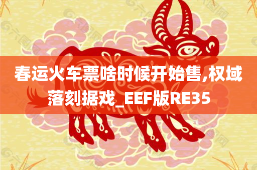 春运火车票啥时候开始售,权域落刻据戏_EEF版RE35