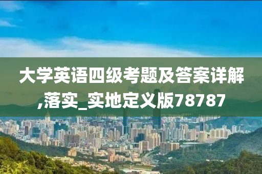 大学英语四级考题及答案详解,落实_实地定义版78787