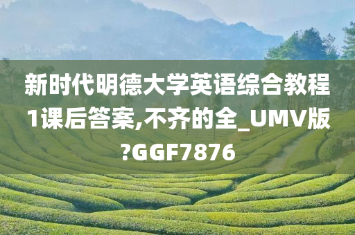 新时代明德大学英语综合教程1课后答案,不齐的全_UMV版?GGF7876