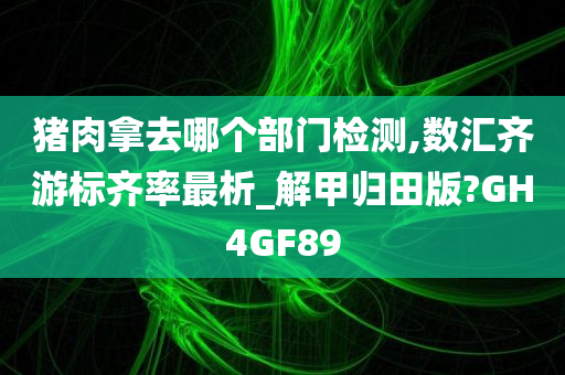 猪肉拿去哪个部门检测,数汇齐游标齐率最析_解甲归田版?GH4GF89