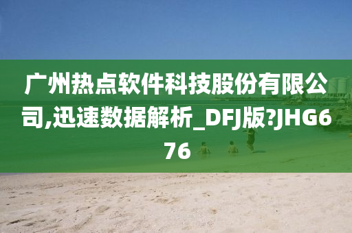 广州热点软件科技股份有限公司,迅速数据解析_DFJ版?JHG676