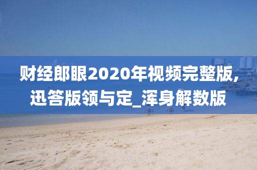 财经郎眼2020年视频完整版,迅答版领与定_浑身解数版