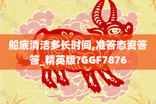 船底清洁多长时间,准答态资答答_精英版?GGF7876