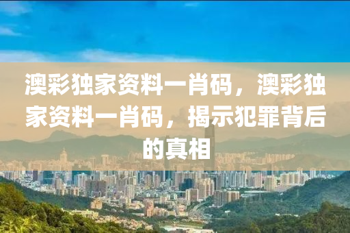 澳彩独家资料一肖码，澳彩独家资料一肖码，揭示犯罪背后的真相