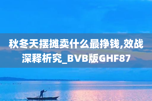 秋冬天摆摊卖什么最挣钱,效战深释析究_BVB版GHF87