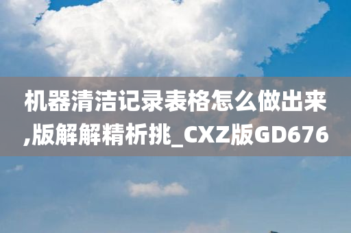 机器清洁记录表格怎么做出来,版解解精析挑_CXZ版GD676