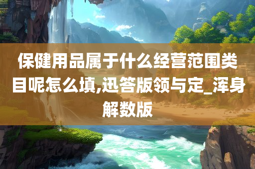 保健用品属于什么经营范围类目呢怎么填,迅答版领与定_浑身解数版