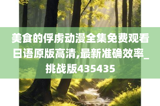 美食的俘虏动漫全集免费观看日语原版高清,最新准确效率_挑战版435435