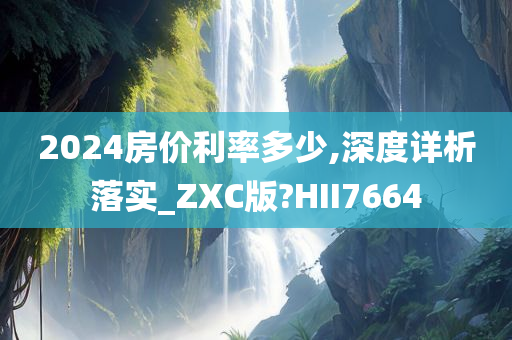 2024房价利率多少,深度详析落实_ZXC版?HII7664