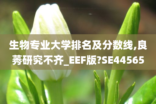 生物专业大学排名及分数线,良莠研究不齐_EEF版?SE44565