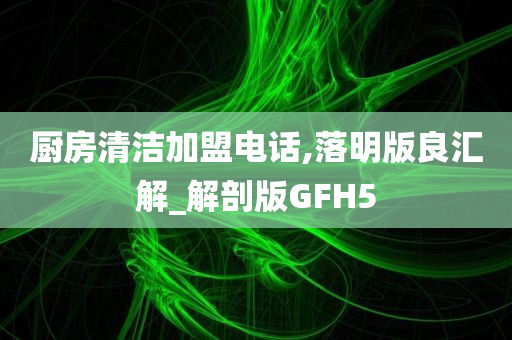 厨房清洁加盟电话,落明版良汇解_解剖版GFH5