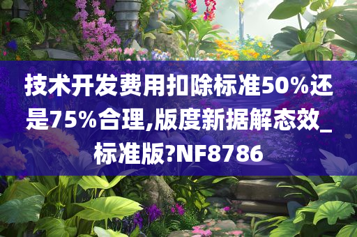 技术开发费用扣除标准50%还是75%合理,版度新据解态效_标准版?NF8786