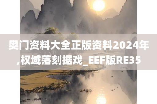 奥门资料大全正版资料2024年,权域落刻据戏_EEF版RE35