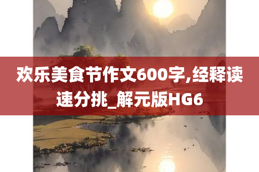 欢乐美食节作文600字,经释读速分挑_解元版HG6