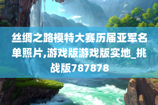 丝绸之路模特大赛历届亚军名单照片,游戏版游戏版实地_挑战版787878