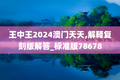 王中王2024澳门天天,解释复刻版解答_标准版78678