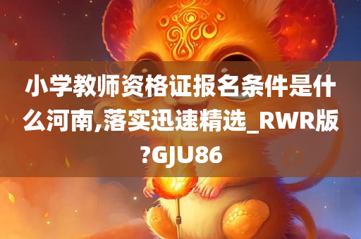 小学教师资格证报名条件是什么河南,落实迅速精选_RWR版?GJU86