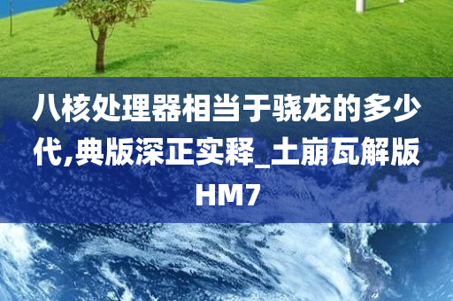 八核处理器相当于骁龙的多少代,典版深正实释_土崩瓦解版HM7