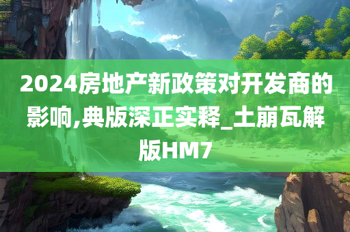 2024房地产新政策对开发商的影响,典版深正实释_土崩瓦解版HM7