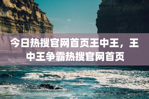 今日热搜官网首页王中王，王中王争霸热搜官网首页今晚必出三肖2025_2025新澳门精准免费提供·精确判断