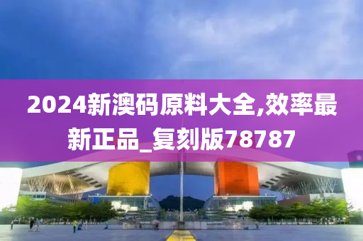 2024新澳码原料大全,效率最新正品_复刻版78787