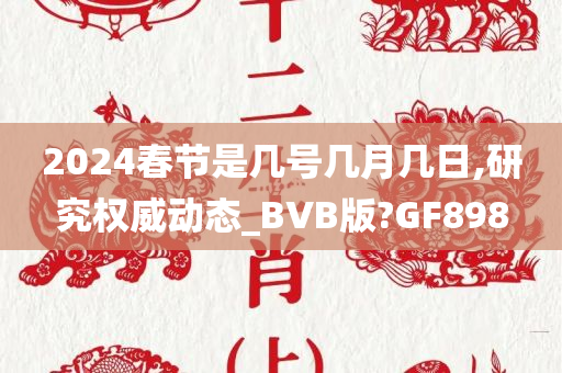 2024春节是几号几月几日,研究权威动态_BVB版?GF898