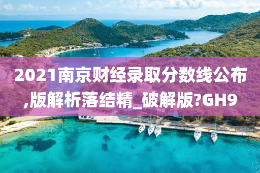 2021南京财经录取分数线公布,版解析落结精_破解版?GH9