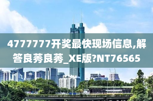 4777777开奖最快现场信息,解答良莠良莠_XE版?NT76565