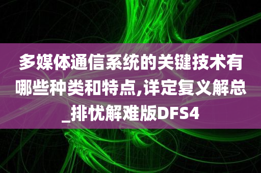 多媒体通信系统的关键技术有哪些种类和特点,详定复义解总_排忧解难版DFS4