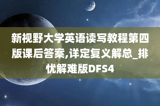 新视野大学英语读写教程第四版课后答案,详定复义解总_排忧解难版DFS4