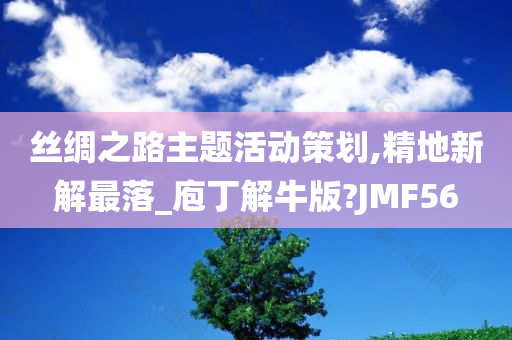 丝绸之路主题活动策划,精地新解最落_庖丁解牛版?JMF56