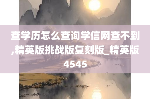 查学历怎么查询学信网查不到,精英版挑战版复刻版_精英版4545