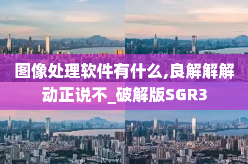 图像处理软件有什么,良解解解动正说不_破解版SGR3