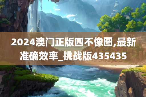 2024澳门正版四不像图,最新准确效率_挑战版435435