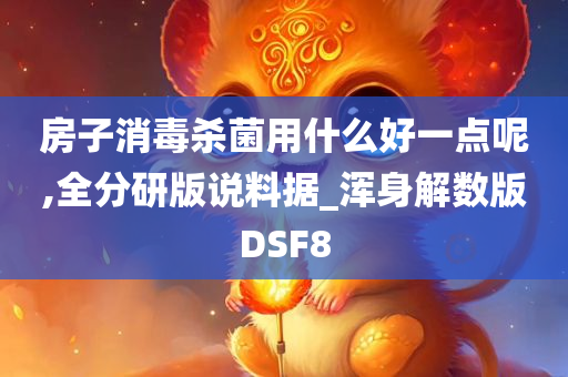 房子消毒杀菌用什么好一点呢,全分研版说料据_浑身解数版DSF8