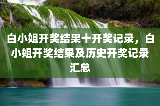 白小姐开奖结果十开奖记录，白小姐开奖结果及历史开奖记录汇总