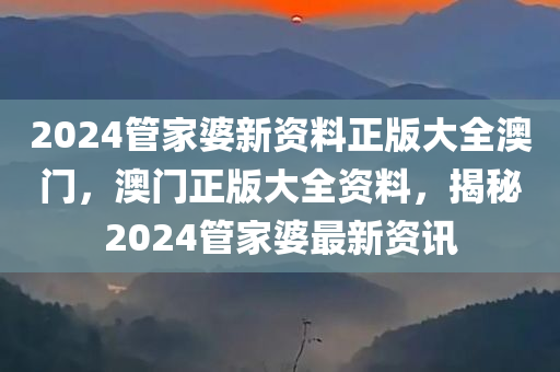 2024管家婆新资料正版大全澳门，澳门正版大全资料，揭秘2024管家婆最新资讯